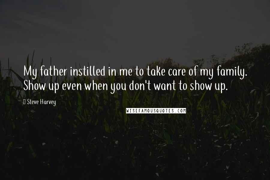 Steve Harvey Quotes: My father instilled in me to take care of my family. Show up even when you don't want to show up.