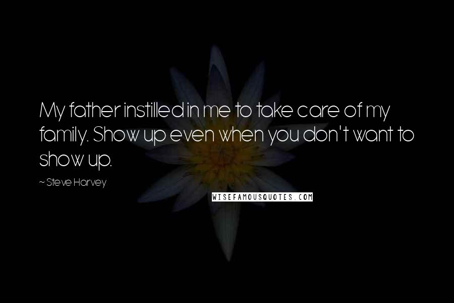 Steve Harvey Quotes: My father instilled in me to take care of my family. Show up even when you don't want to show up.