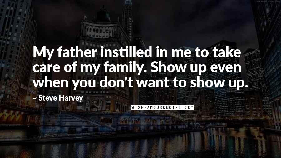 Steve Harvey Quotes: My father instilled in me to take care of my family. Show up even when you don't want to show up.