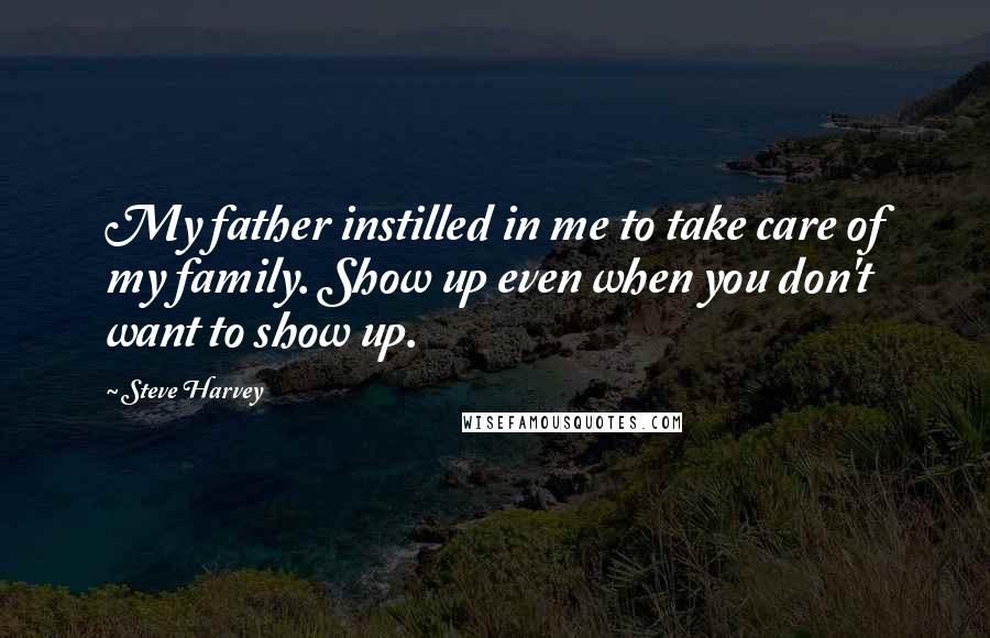 Steve Harvey Quotes: My father instilled in me to take care of my family. Show up even when you don't want to show up.