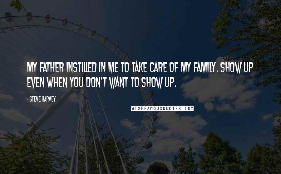 Steve Harvey Quotes: My father instilled in me to take care of my family. Show up even when you don't want to show up.