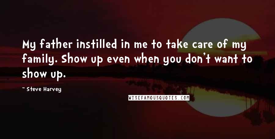 Steve Harvey Quotes: My father instilled in me to take care of my family. Show up even when you don't want to show up.