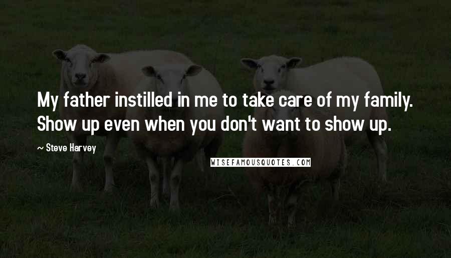 Steve Harvey Quotes: My father instilled in me to take care of my family. Show up even when you don't want to show up.