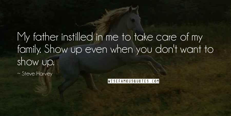 Steve Harvey Quotes: My father instilled in me to take care of my family. Show up even when you don't want to show up.