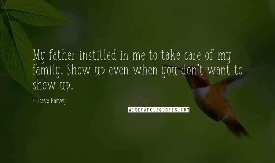 Steve Harvey Quotes: My father instilled in me to take care of my family. Show up even when you don't want to show up.