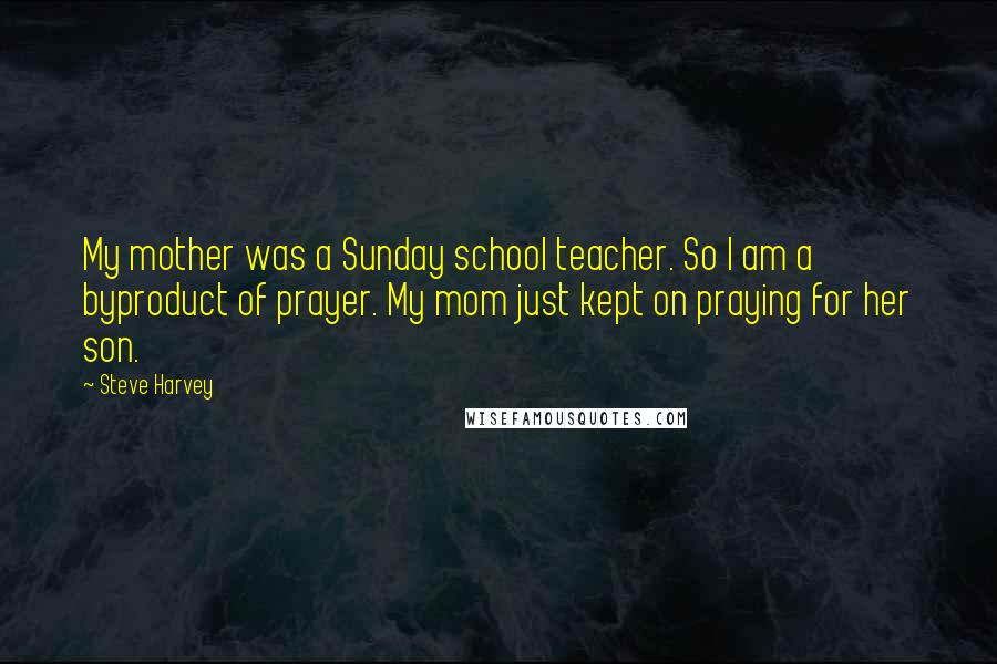 Steve Harvey Quotes: My mother was a Sunday school teacher. So I am a byproduct of prayer. My mom just kept on praying for her son.