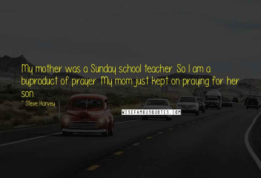 Steve Harvey Quotes: My mother was a Sunday school teacher. So I am a byproduct of prayer. My mom just kept on praying for her son.