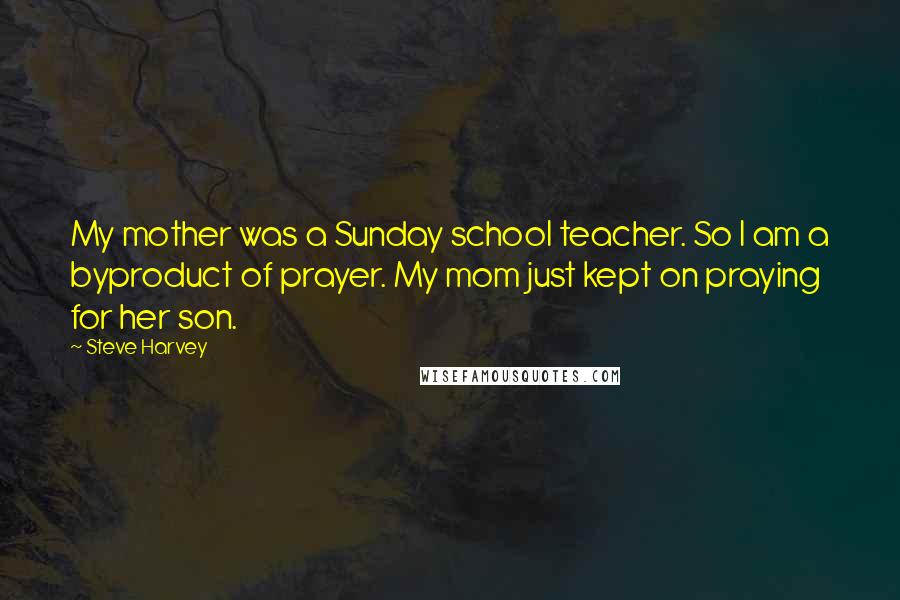 Steve Harvey Quotes: My mother was a Sunday school teacher. So I am a byproduct of prayer. My mom just kept on praying for her son.