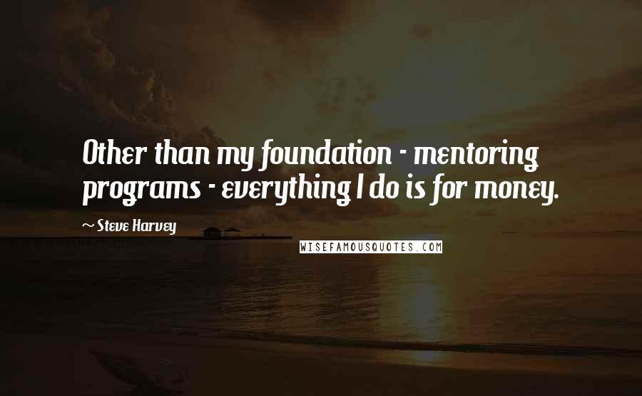 Steve Harvey Quotes: Other than my foundation - mentoring programs - everything I do is for money.