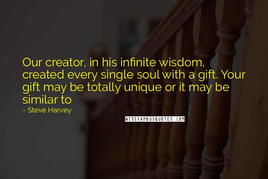 Steve Harvey Quotes: Our creator, in his infinite wisdom, created every single soul with a gift. Your gift may be totally unique or it may be similar to