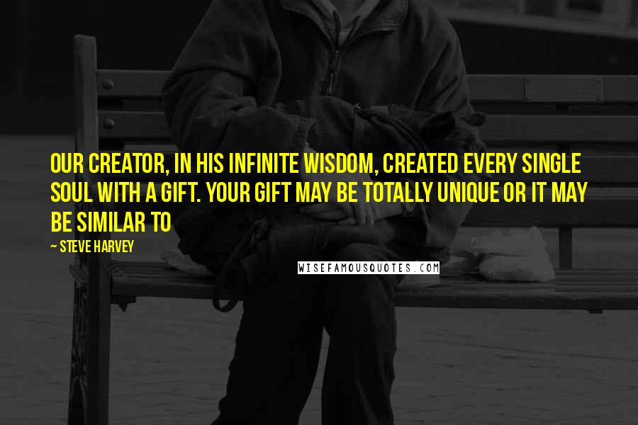 Steve Harvey Quotes: Our creator, in his infinite wisdom, created every single soul with a gift. Your gift may be totally unique or it may be similar to