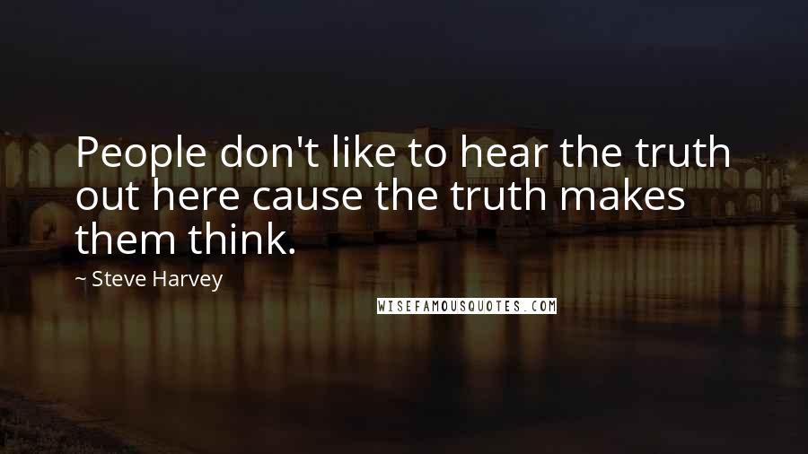 Steve Harvey Quotes: People don't like to hear the truth out here cause the truth makes them think.
