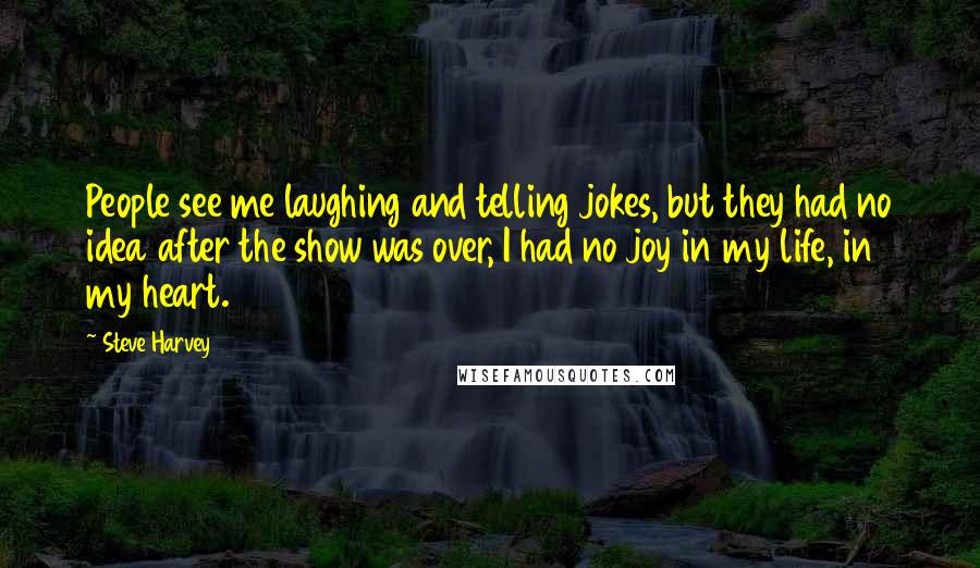 Steve Harvey Quotes: People see me laughing and telling jokes, but they had no idea after the show was over, I had no joy in my life, in my heart.