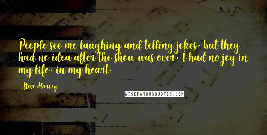 Steve Harvey Quotes: People see me laughing and telling jokes, but they had no idea after the show was over, I had no joy in my life, in my heart.