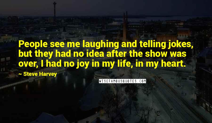 Steve Harvey Quotes: People see me laughing and telling jokes, but they had no idea after the show was over, I had no joy in my life, in my heart.