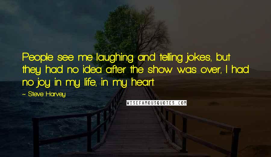 Steve Harvey Quotes: People see me laughing and telling jokes, but they had no idea after the show was over, I had no joy in my life, in my heart.