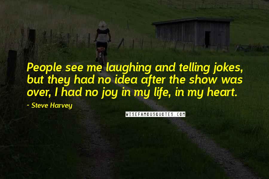 Steve Harvey Quotes: People see me laughing and telling jokes, but they had no idea after the show was over, I had no joy in my life, in my heart.