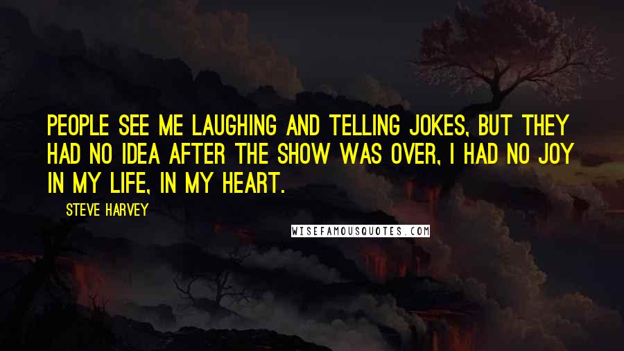 Steve Harvey Quotes: People see me laughing and telling jokes, but they had no idea after the show was over, I had no joy in my life, in my heart.