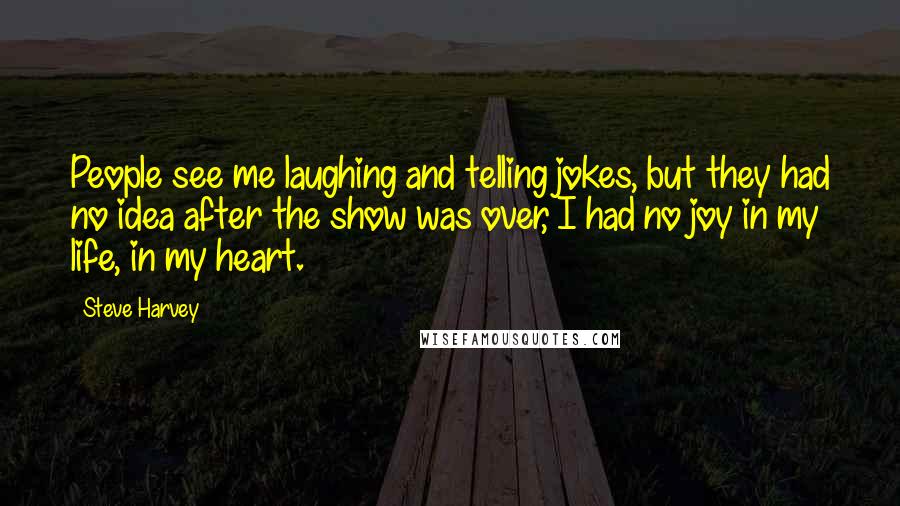 Steve Harvey Quotes: People see me laughing and telling jokes, but they had no idea after the show was over, I had no joy in my life, in my heart.