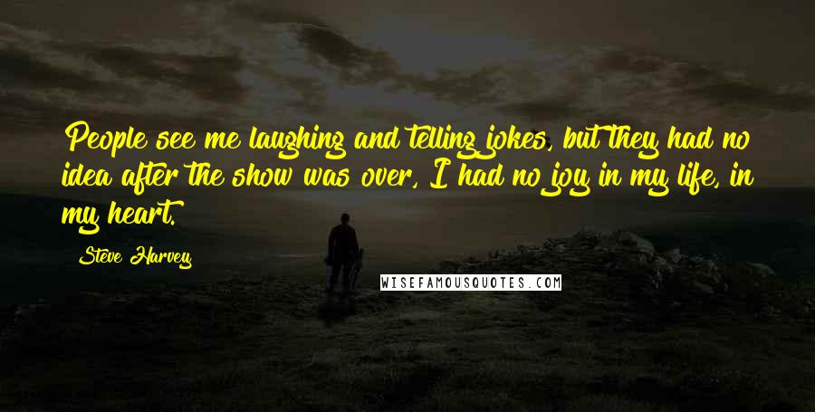 Steve Harvey Quotes: People see me laughing and telling jokes, but they had no idea after the show was over, I had no joy in my life, in my heart.