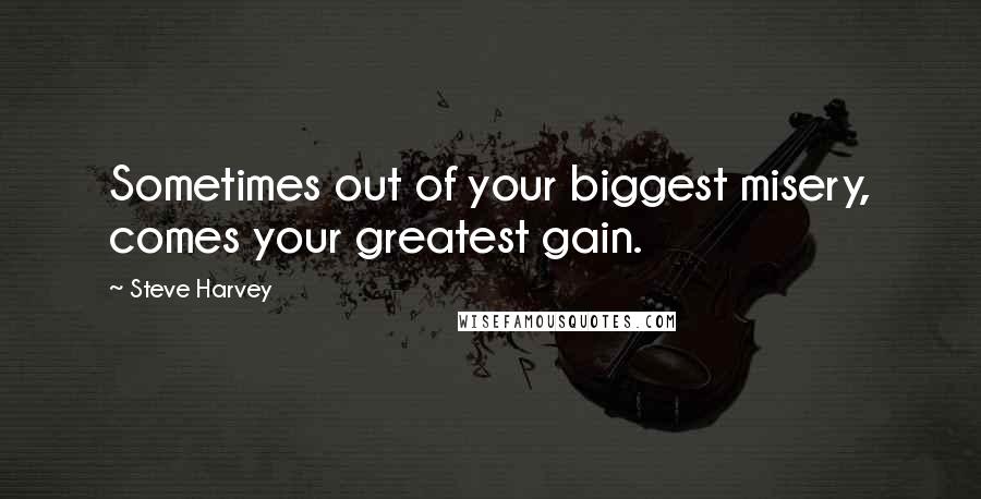 Steve Harvey Quotes: Sometimes out of your biggest misery, comes your greatest gain.