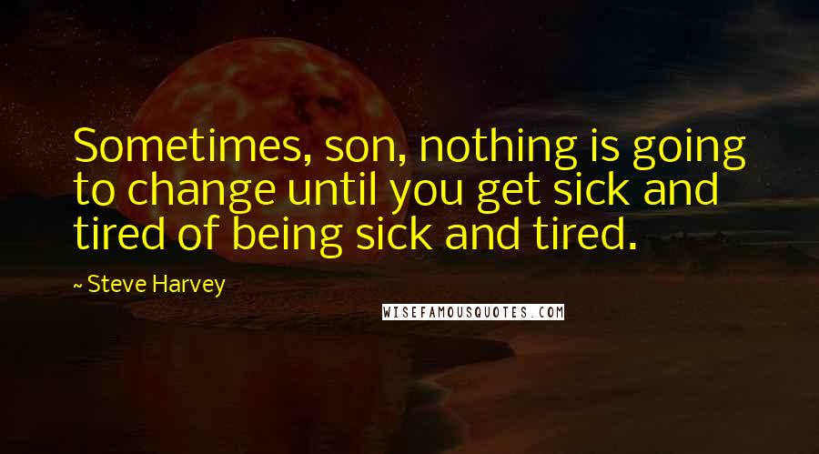 Steve Harvey Quotes: Sometimes, son, nothing is going to change until you get sick and tired of being sick and tired.