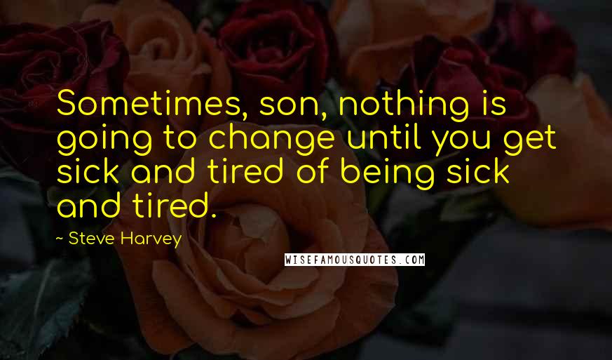 Steve Harvey Quotes: Sometimes, son, nothing is going to change until you get sick and tired of being sick and tired.
