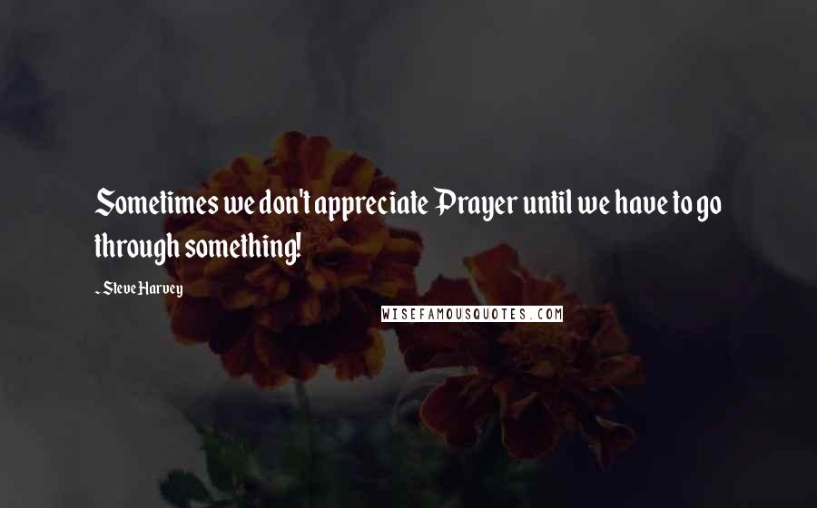 Steve Harvey Quotes: Sometimes we don't appreciate Prayer until we have to go through something!