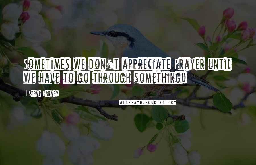 Steve Harvey Quotes: Sometimes we don't appreciate Prayer until we have to go through something!