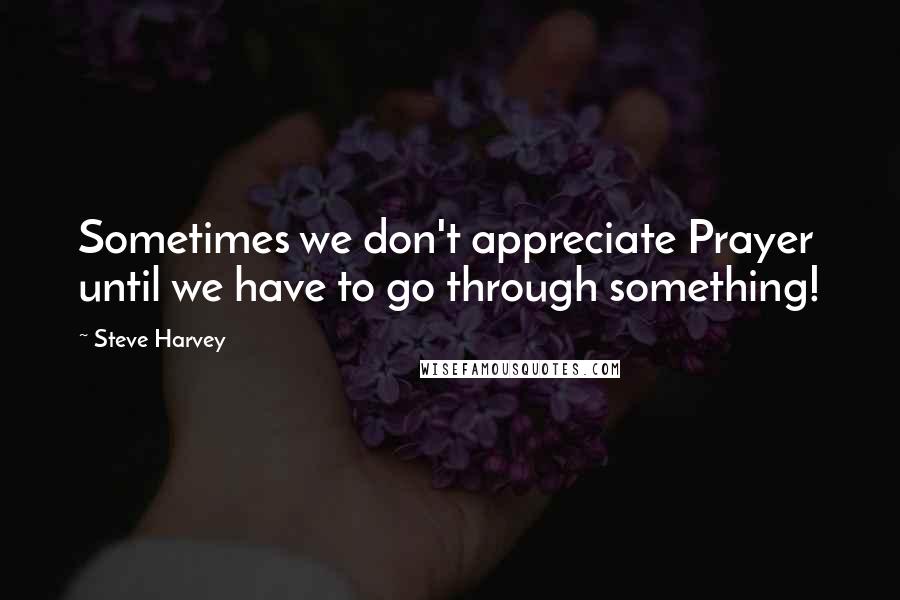Steve Harvey Quotes: Sometimes we don't appreciate Prayer until we have to go through something!