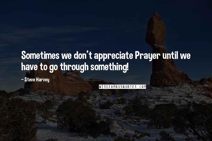 Steve Harvey Quotes: Sometimes we don't appreciate Prayer until we have to go through something!