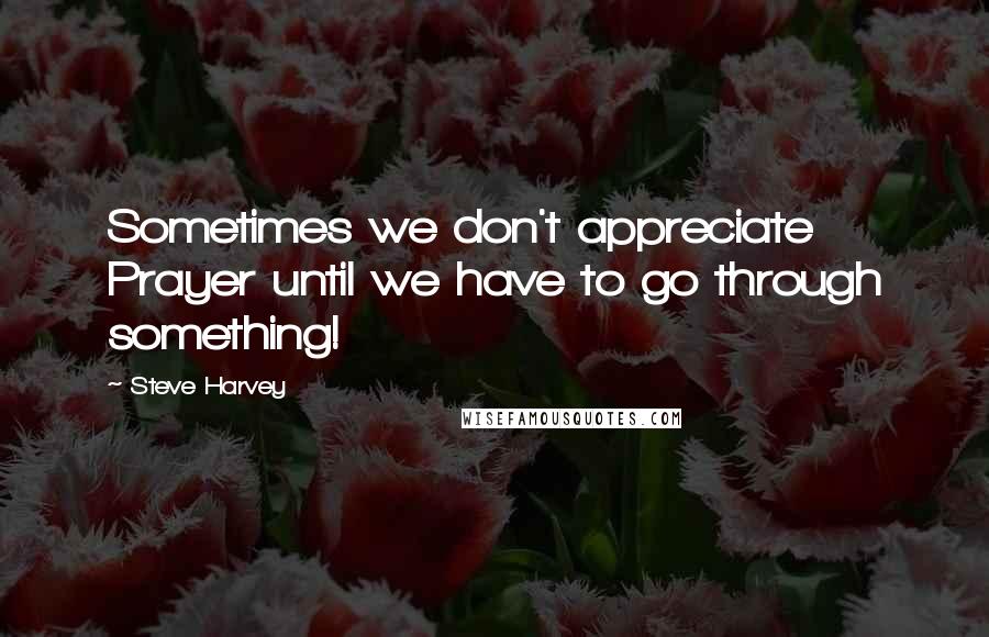 Steve Harvey Quotes: Sometimes we don't appreciate Prayer until we have to go through something!