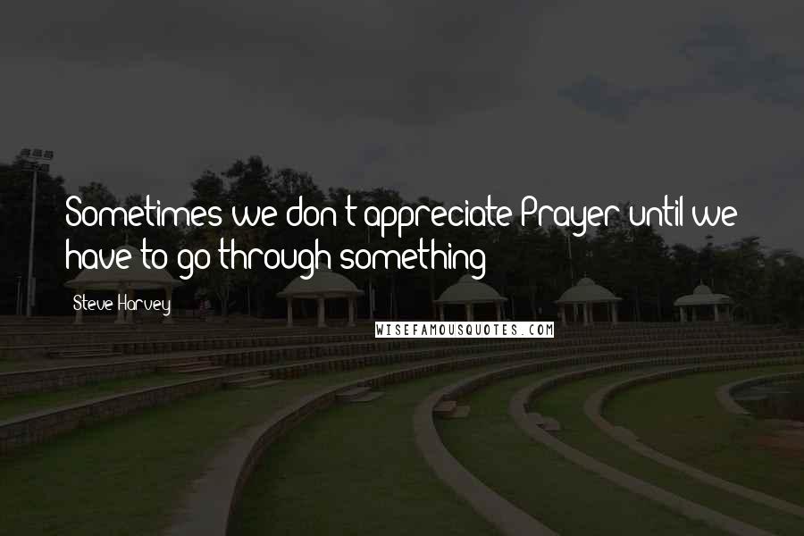 Steve Harvey Quotes: Sometimes we don't appreciate Prayer until we have to go through something!