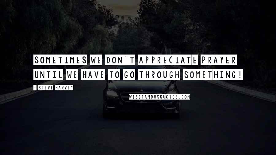 Steve Harvey Quotes: Sometimes we don't appreciate Prayer until we have to go through something!