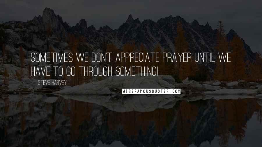 Steve Harvey Quotes: Sometimes we don't appreciate Prayer until we have to go through something!