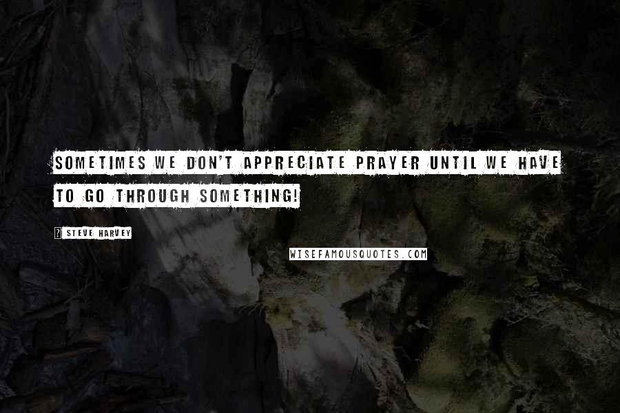 Steve Harvey Quotes: Sometimes we don't appreciate Prayer until we have to go through something!