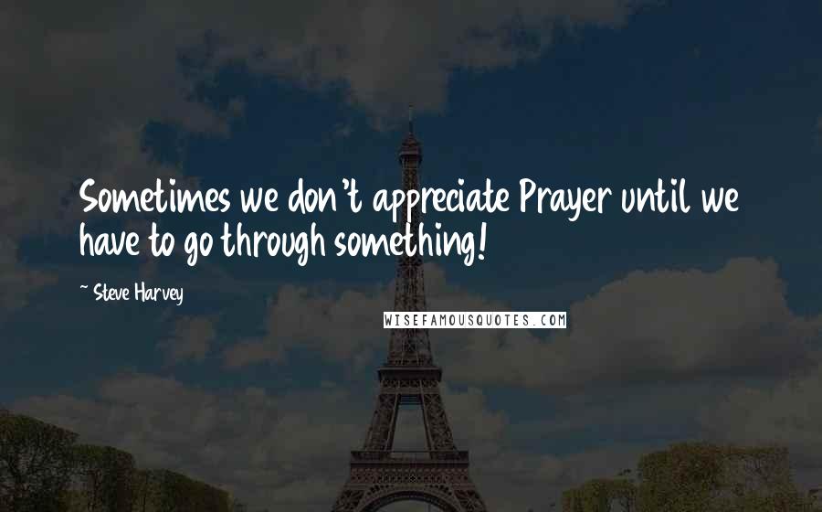 Steve Harvey Quotes: Sometimes we don't appreciate Prayer until we have to go through something!