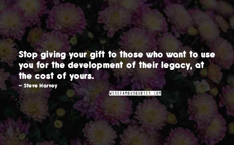 Steve Harvey Quotes: Stop giving your gift to those who want to use you for the development of their legacy, at the cost of yours.