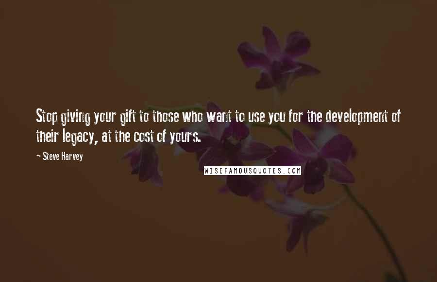 Steve Harvey Quotes: Stop giving your gift to those who want to use you for the development of their legacy, at the cost of yours.