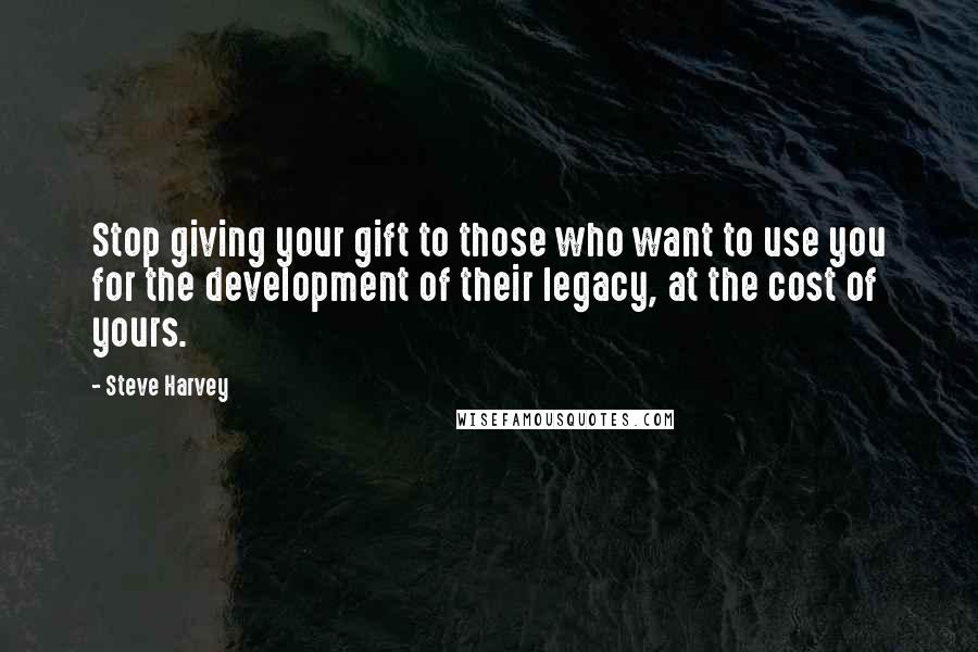 Steve Harvey Quotes: Stop giving your gift to those who want to use you for the development of their legacy, at the cost of yours.