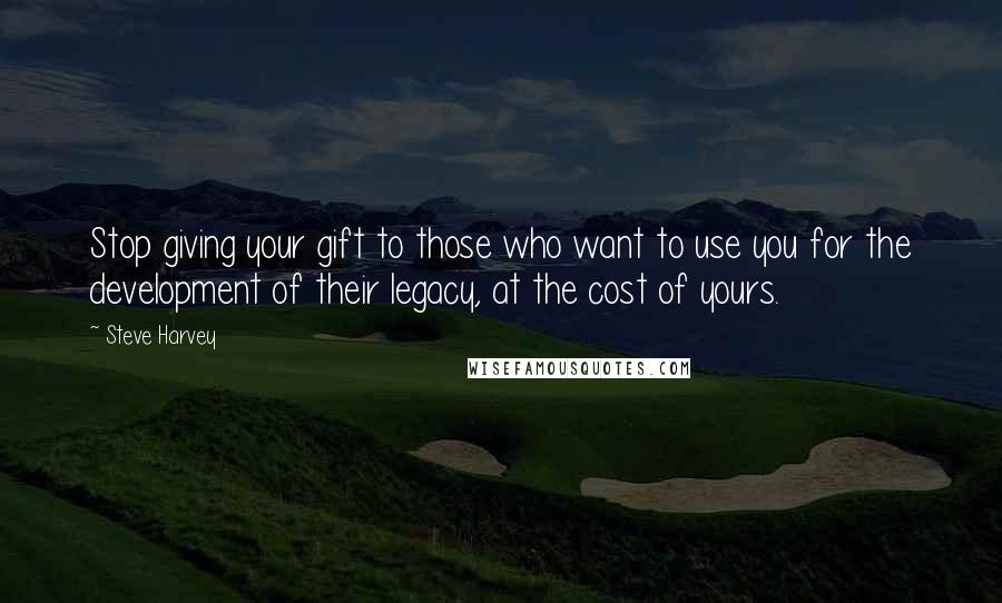 Steve Harvey Quotes: Stop giving your gift to those who want to use you for the development of their legacy, at the cost of yours.