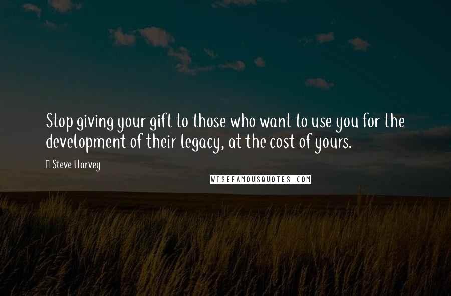 Steve Harvey Quotes: Stop giving your gift to those who want to use you for the development of their legacy, at the cost of yours.