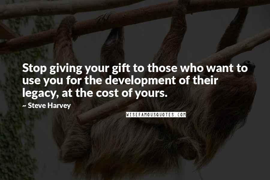 Steve Harvey Quotes: Stop giving your gift to those who want to use you for the development of their legacy, at the cost of yours.