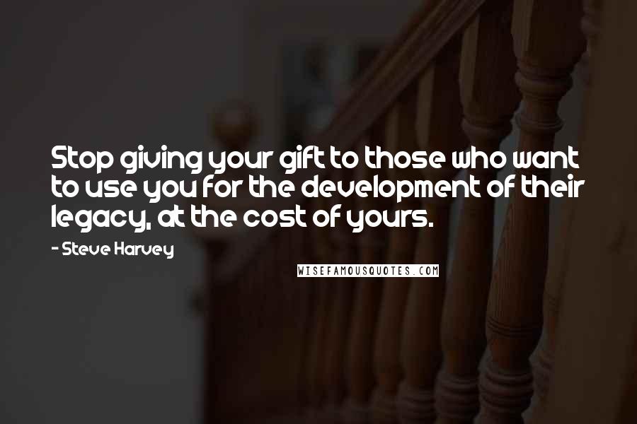 Steve Harvey Quotes: Stop giving your gift to those who want to use you for the development of their legacy, at the cost of yours.