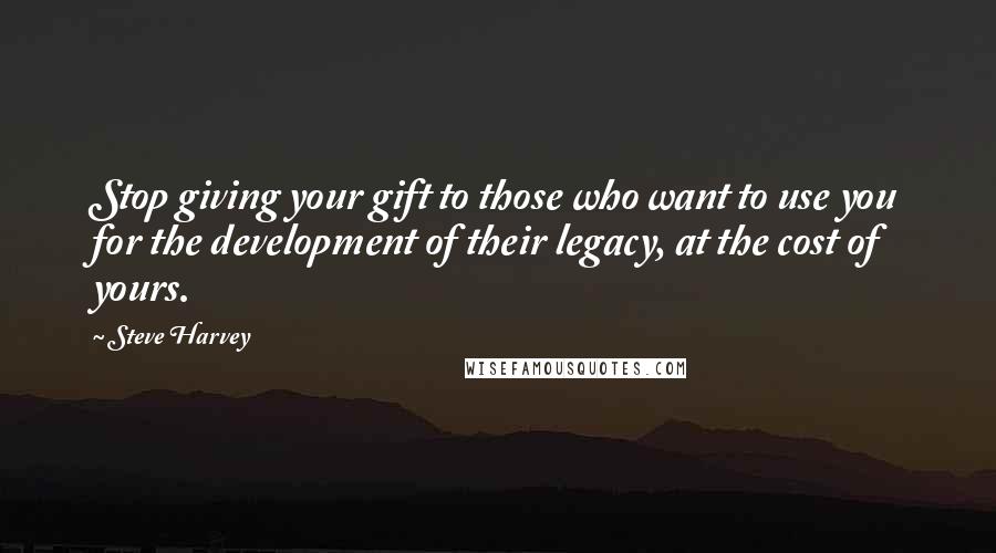Steve Harvey Quotes: Stop giving your gift to those who want to use you for the development of their legacy, at the cost of yours.