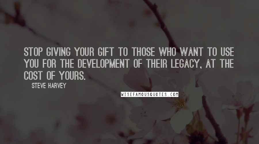 Steve Harvey Quotes: Stop giving your gift to those who want to use you for the development of their legacy, at the cost of yours.
