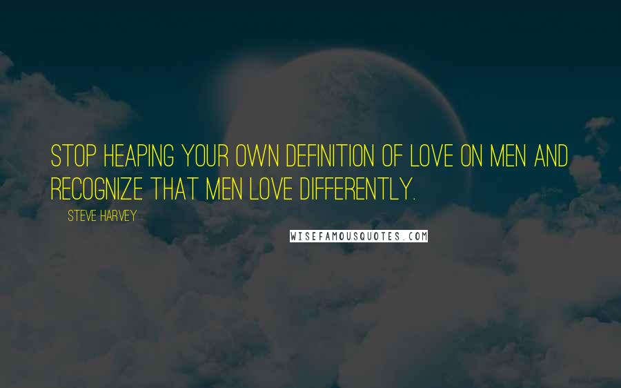Steve Harvey Quotes: Stop heaping your own definition of love on men and recognize that men love differently.