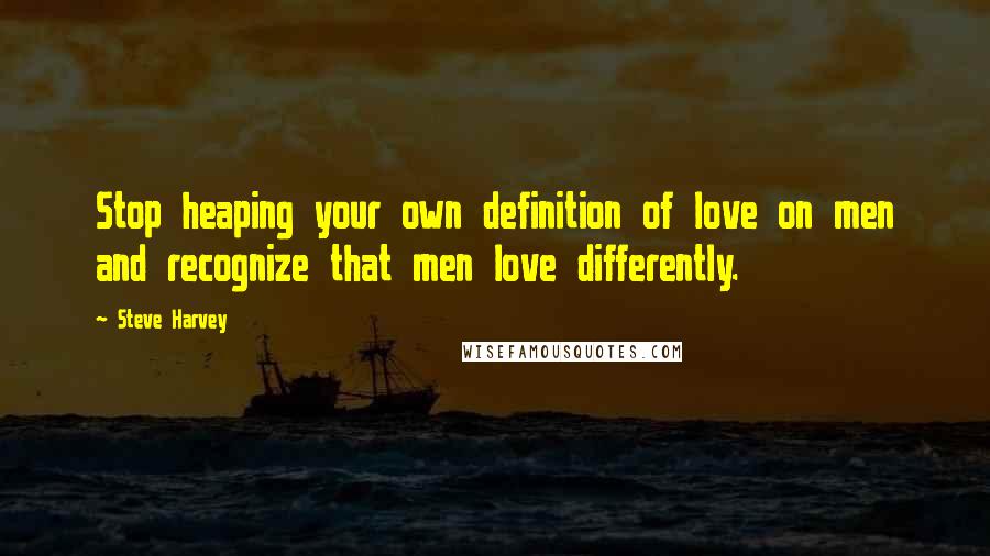 Steve Harvey Quotes: Stop heaping your own definition of love on men and recognize that men love differently.