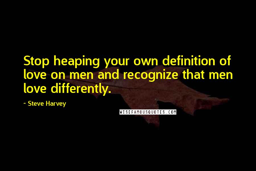 Steve Harvey Quotes: Stop heaping your own definition of love on men and recognize that men love differently.