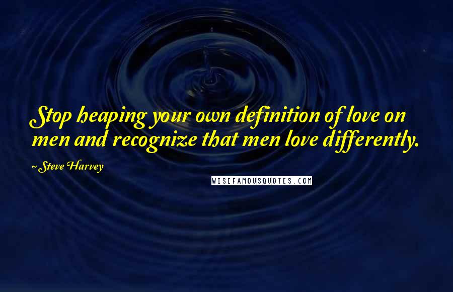 Steve Harvey Quotes: Stop heaping your own definition of love on men and recognize that men love differently.